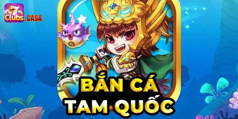 Bắn Cá Tam Quốc 7Club – Game Săn Cá Kiếm Tiền Cực Khủng